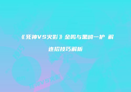 《死神VS火影》金鸣与黑崎一护卍解连招技巧解析