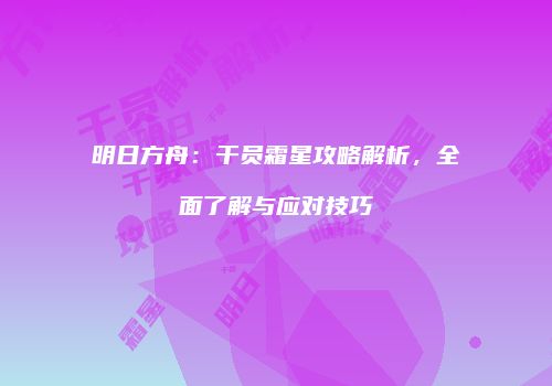 明日方舟：干员霜星攻略解析，全面了解与应对技巧