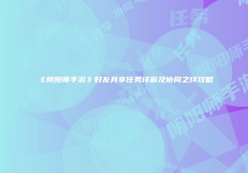 《阴阳师手游》好友共享任务详解及协同之绊攻略