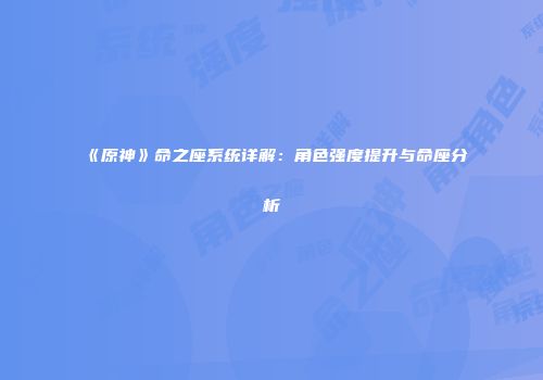 《原神》命之座系统详解：角色强度提升与命座分析