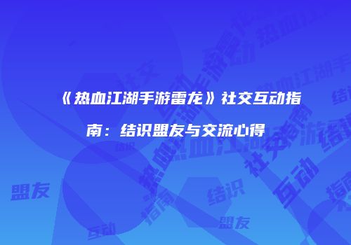 《热血江湖手游雷龙》社交互动指南：结识盟友与交流心得