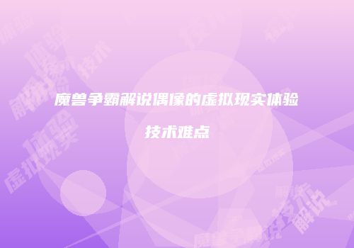 魔兽争霸解说偶像的虚拟现实体验技术难点