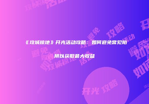 《攻城掠地》开光活动攻略：如何避免常见陷阱以获取最大收益