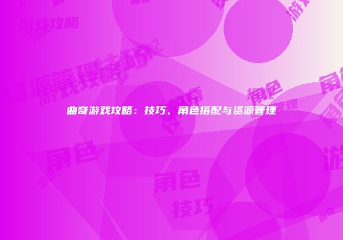 曲奇游戏攻略：技巧、角色搭配与资源管理