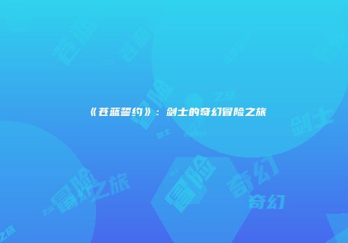 《苍蓝誓约》：剑士的奇幻冒险之旅