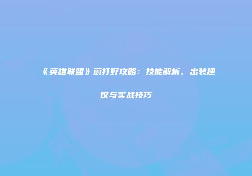《英雄联盟》蔚打野攻略：技能解析、出装建议与实战技巧