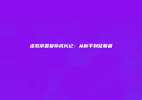虚拟帝国皇帝成长记：从新手到征服者