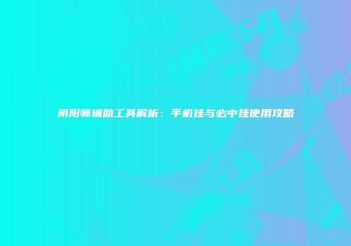 阴阳师辅助工具解析：手机挂与必中挂使用攻略