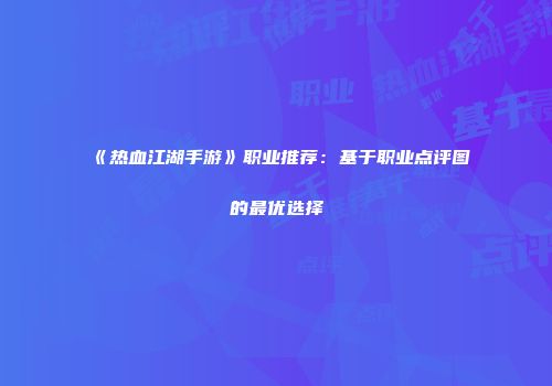 《热血江湖手游》职业推荐：基于职业点评图的最优选择