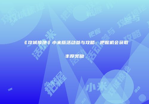 《攻城掠地》小米版活动参与攻略:把握机会获取丰厚奖励