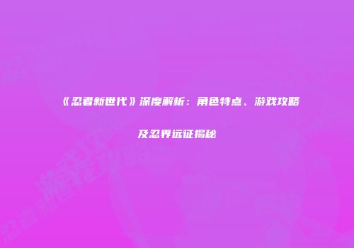 《忍者新世代》深度解析：角色特点、游戏攻略及忍界远征揭秘