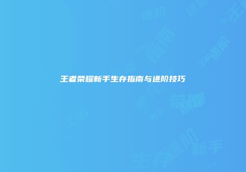 王者荣耀新手生存指南与进阶技巧