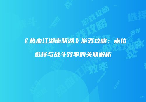 《热血江湖南明湖》游戏攻略：点位选择与战斗效率的关联解析
