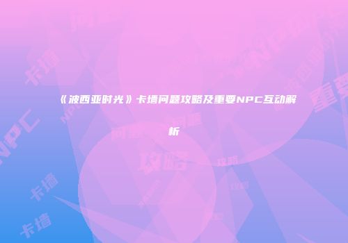 《波西亚时光》卡墙问题攻略及重要NPC互动解析