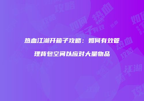 热血江湖开箱子攻略：如何有效管理背包空间以应对大量物品