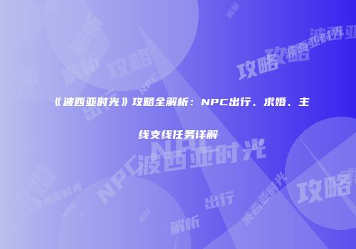 《波西亚时光》攻略全解析：NPC出行、求婚、主线支线任务详解