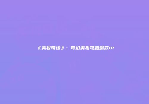 《美妆奇缘》：奇幻美妆攻略爆款IP