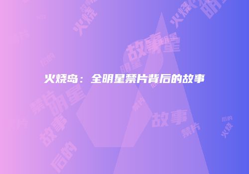 火烧岛：全明星禁片背后的故事