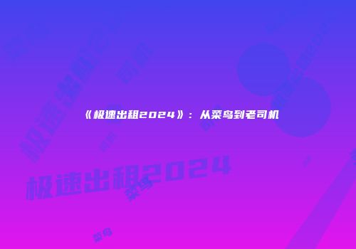 《极速出租2024》：从菜鸟到老司机