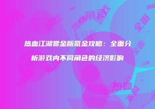 热血江湖赏金版氪金攻略：全面分析游戏内不同角色的经济影响