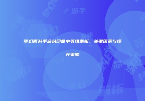 梦幻西游手游封印命中等级解析：关键因素与提升策略