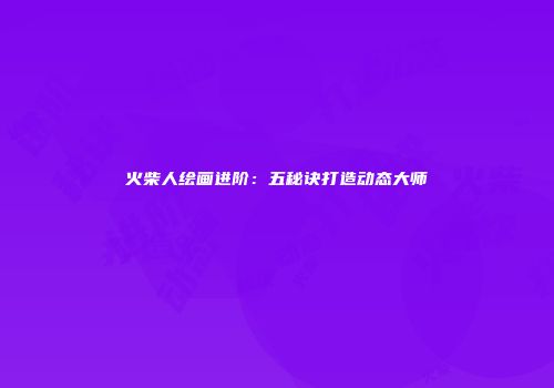火柴人绘画进阶：五秘诀打造动态大师