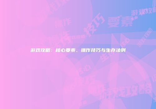 游戏攻略：核心要素、操作技巧与生存法则