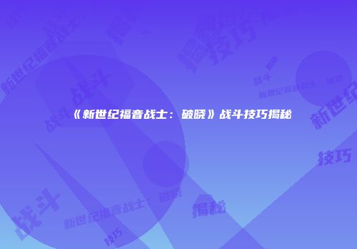 《新世纪福音战士：破晓》战斗技巧揭秘