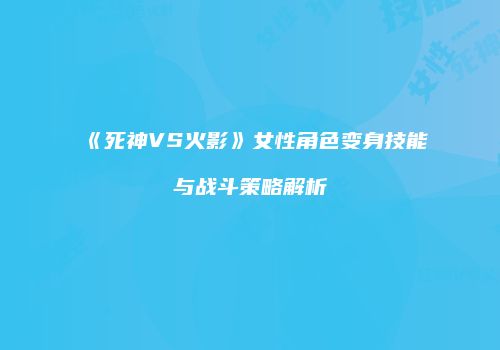 《死神VS火影》女性角色变身技能与战斗策略解析