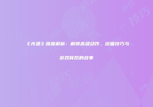 《光遇》深度解析：解锁高级动作、绘画技巧与游戏背后的故事