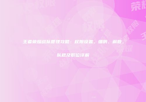 王者荣耀战队管理攻略：权限设置、细则、解散、队规及职位详解