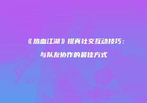 《热血江湖》提真社交互动技巧：与队友协作的最佳方式