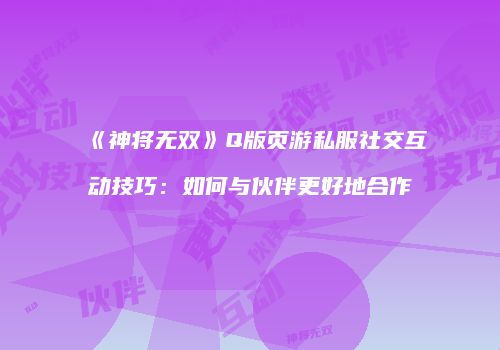 《神将无双》Q版页游私服社交互动技巧：如何与伙伴更好地合作