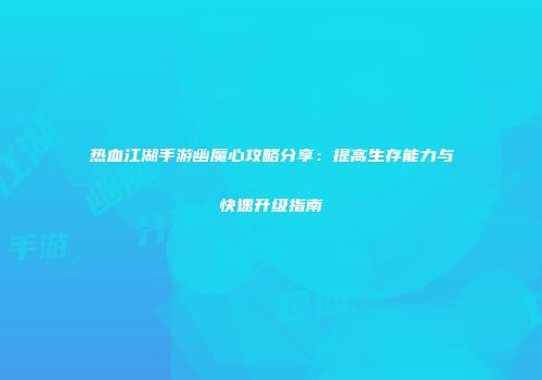 热血江湖手游幽魔心攻略分享：提高生存能力与快速升级指南
