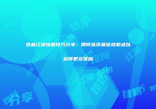 热血江湖挂机技巧分享：如何选择最佳挂机点以获得更多奖励