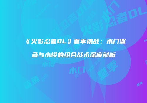 《火影忍者OL》夏季挑战：水门鲨鱼与小樱的组合战术深度剖析