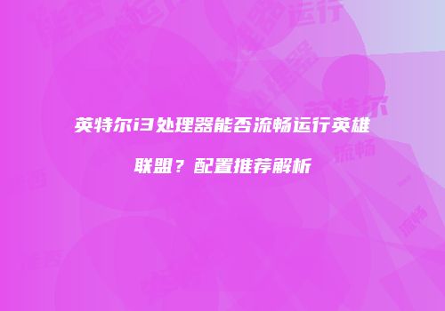 英特尔i3处理器能否流畅运行英雄联盟？配置推荐解析