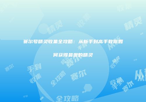 赛尔号精灵收集全攻略：从新手到高手教你如何获得最贵的精灵