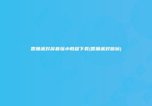 香肠派对屏幕缩小教程下载(香肠派对倍镜)