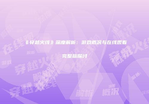 《穿越火线》深度解析：游戏概况与在线观看完整版探讨