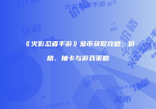 《火影忍者手游》金币获取攻略：价格、抽卡与游戏策略