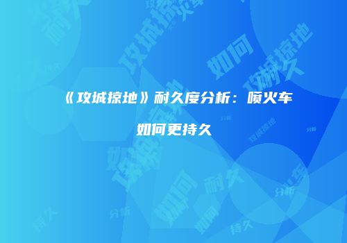 《攻城掠地》耐久度分析：喷火车如何更持久