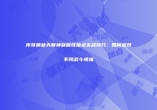 传奇霸业天尊神剑属性加点实战技巧：如何应对不同战斗情境