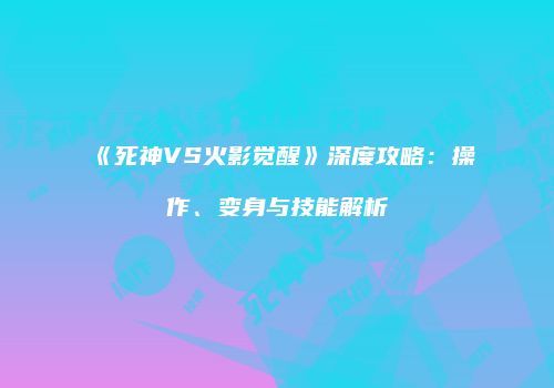 《死神VS火影觉醒》深度攻略：操作、变身与技能解析