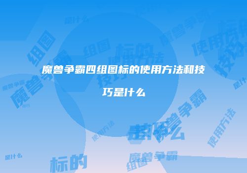 魔兽争霸四组图标的使用方法和技巧是什么