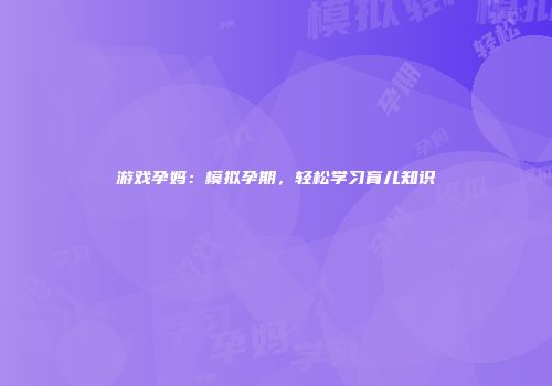 游戏孕妈：模拟孕期，轻松学习育儿知识