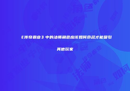 《传奇霸业》中的法师角色应该如何命名才能吸引其他玩家