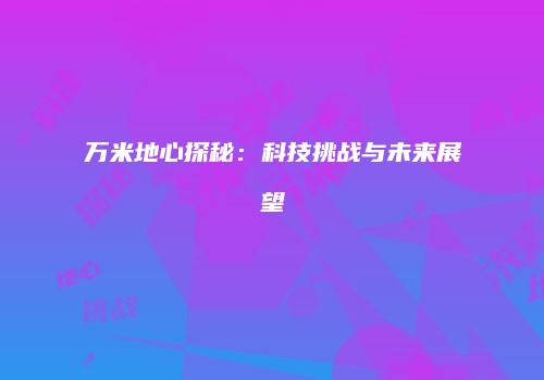 万米地心探秘：科技挑战与未来展望