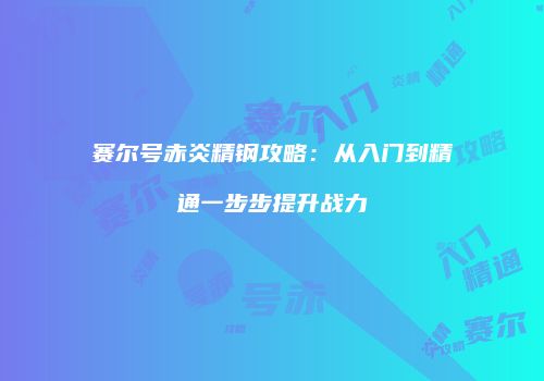 赛尔号赤炎精钢攻略：从入门到精通一步步提升战力