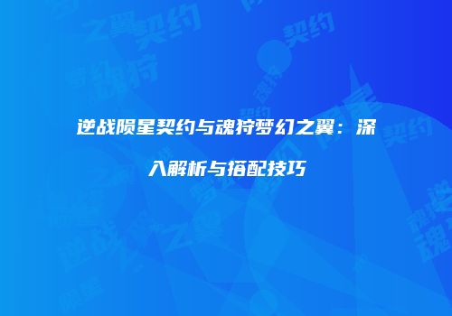 逆战陨星契约与魂狩梦幻之翼：深入解析与搭配技巧
